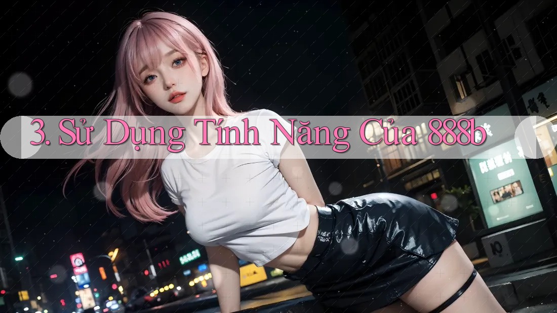 3. Sử Dụng Tính Năng Của 888b 3. Sử Dụng Tính Năng Của 888b