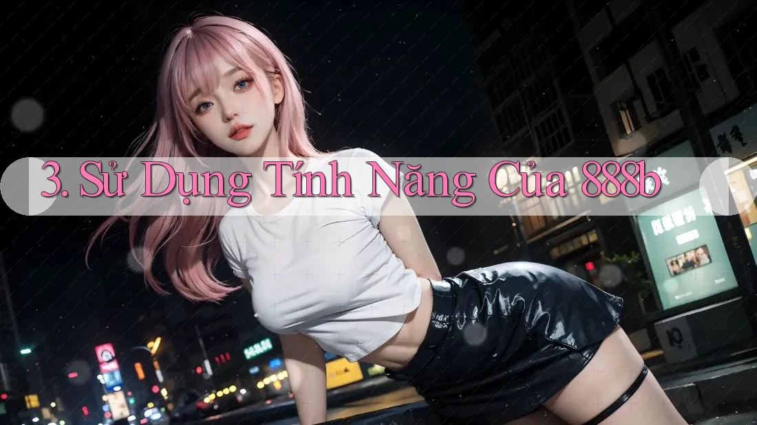3. Sử Dụng Tính Năng Của 888b 3. Sử Dụng Tính Năng Của 888b