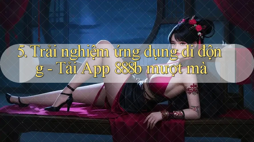 5. Trải nghiệm ứng dụng di động - Tải App 888b mượt mà