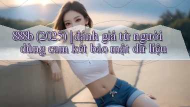 888b (2025) đánh giá từ người dùng cam kết bảo mật dữ liệu