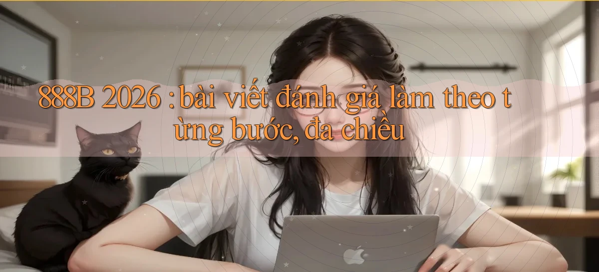 888B 2026 bài viết đánh giá làm theo từng bước, đa chiều