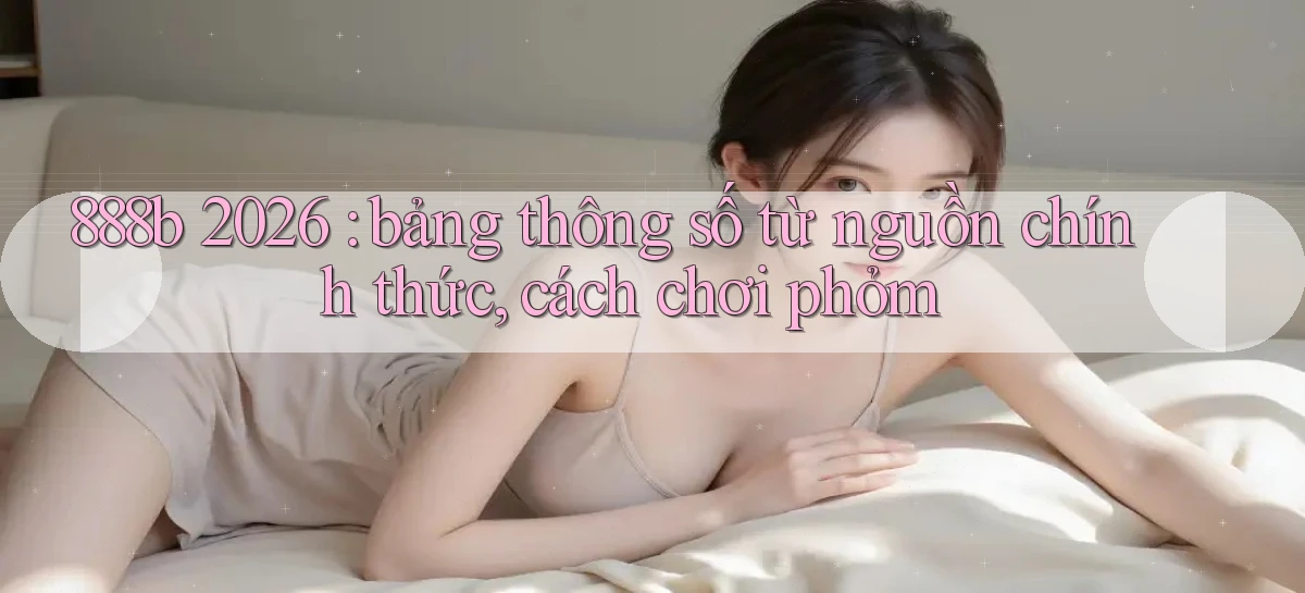 888b 2026 bảng thông số từ nguồn chính thức, cách chơi phỏm