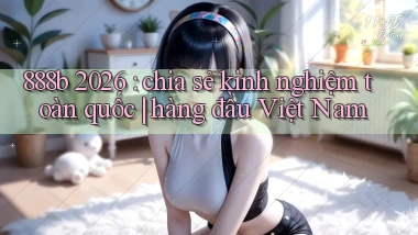 888b 2026 chia sẻ kinh nghiệm toàn quốc hàng đầu Việt Nam
