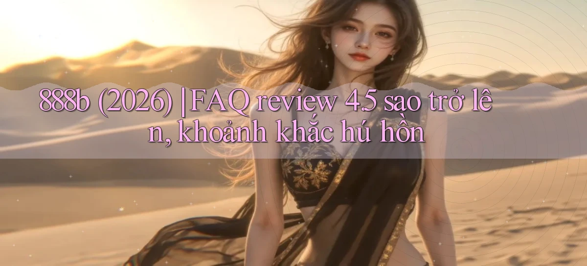 888b (2026) FAQ review 4.5 sao trở lên, khoảnh khắc hú hồn