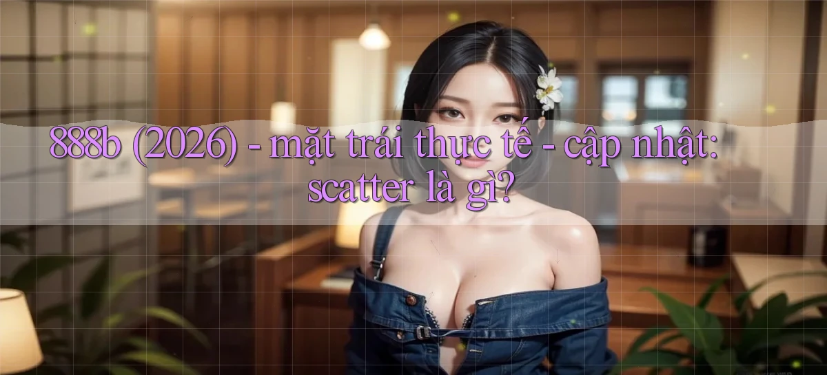 888b (2026)   mặt trái thực tế   cập nhật scatter là gì
