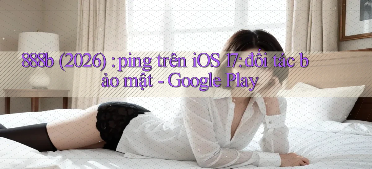 888b (2026) ping trên iOS 17 đối tác bảo mật   Google Play