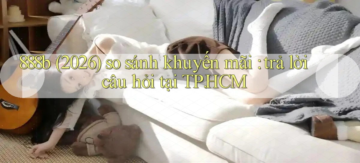 888b (2026) so sánh khuyến mãi trả lời câu hỏi tại TP.HCM
