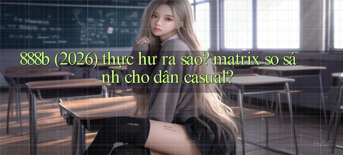 888b (2026) thực hư ra sao matrix so sánh cho dân casual