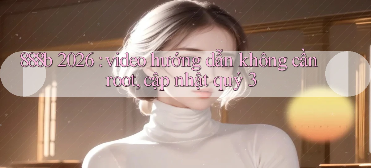 888b 2026 video hướng dẫn không cần root, cập nhật quý 3