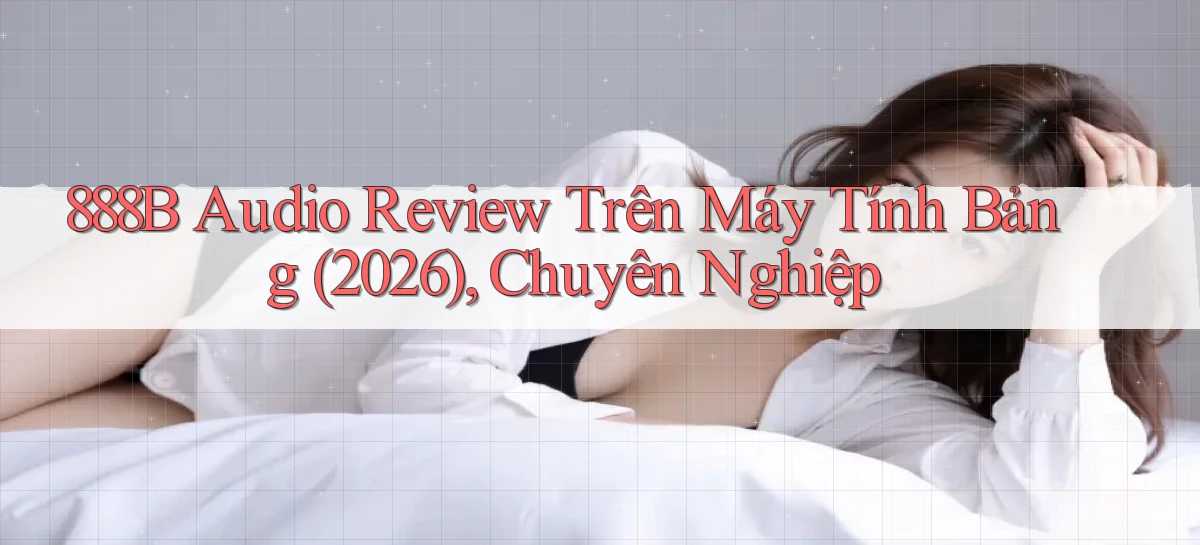 888b audio review trên máy tính bảng (2026), chuyên nghiệp