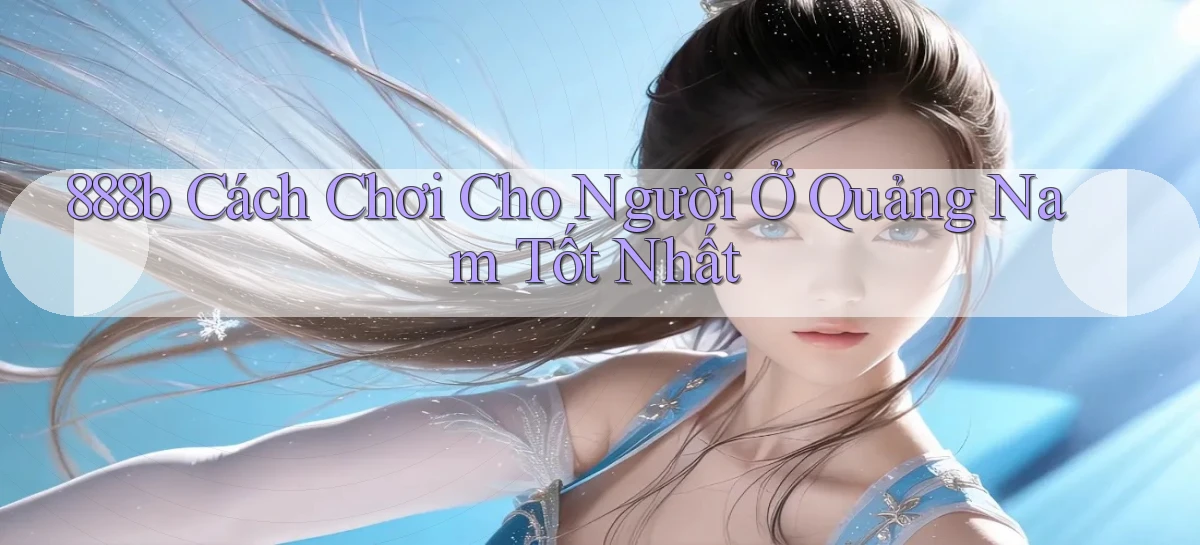 888b cách chơi cho người ở Quảng Nam tốt nhất