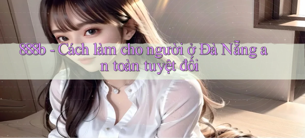 888b cách làm cho người ở Đà Nẵng an toàn tuyệt đối