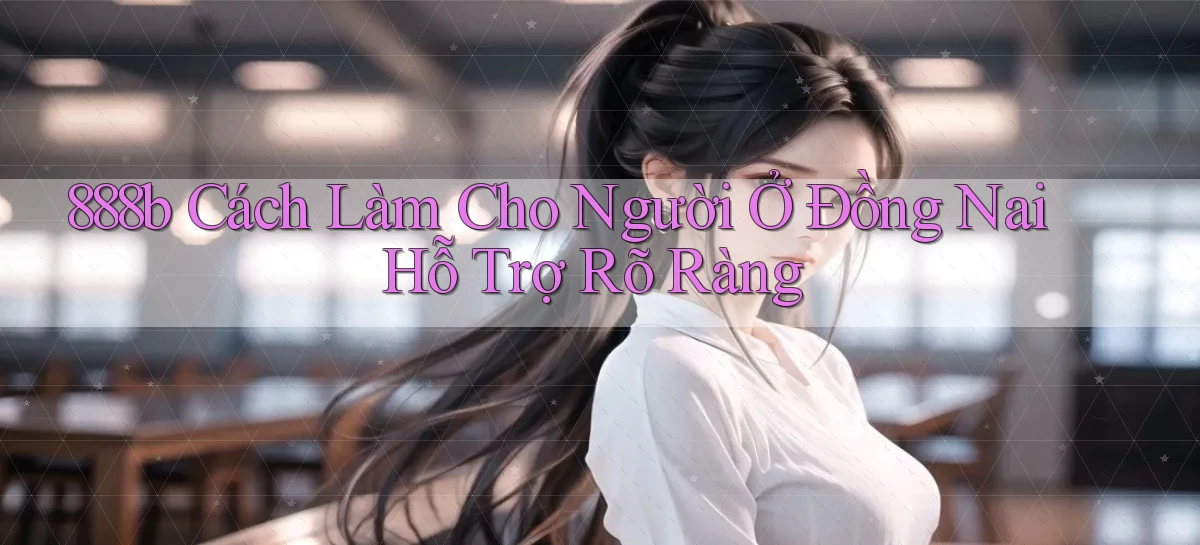 888b cách làm cho người ở Đồng Nai hỗ trợ rõ ràng