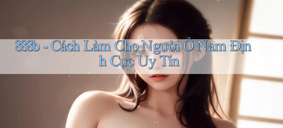 888b cách làm cho người ở Nam Định cực uy tín