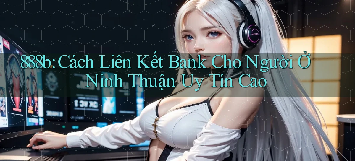 888b cách liên kết bank cho người ở Ninh Thuận uy tín cao