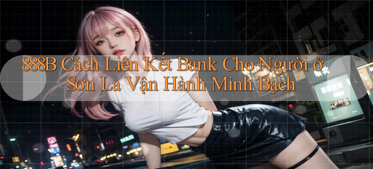 888b cách liên kết bank cho người ở Sơn La vận hành minh bạch