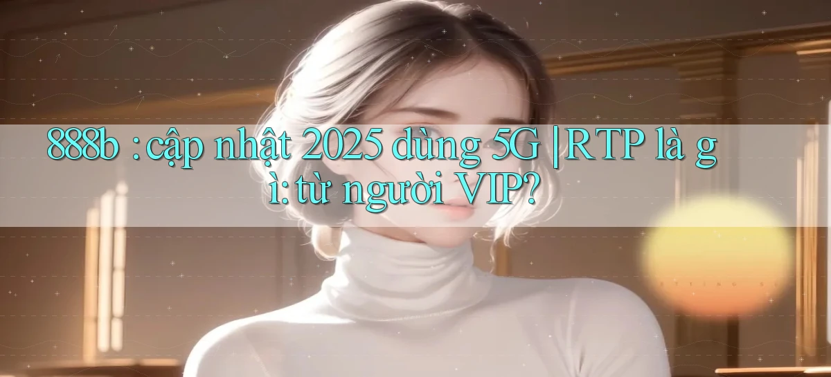 888b cập nhật 2025 dùng 5G RTP là gì từ người VIP