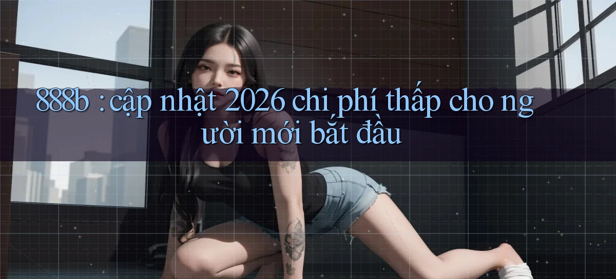 888b cập nhật 2026 chi phí thấp cho người mới bắt đầu