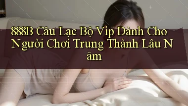 888b  câu lạc bộ vip dành cho người chơi trung thành lâu năm