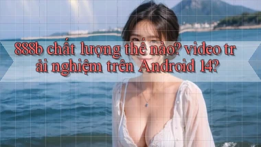 888b chất lượng thế nào video trải nghiệm trên Android 14