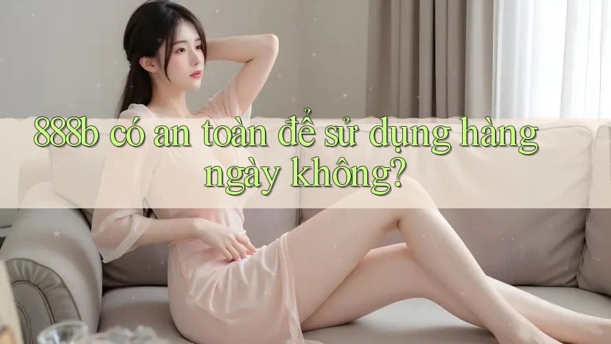 888b có an toàn để sử dụng hàng ngày không?