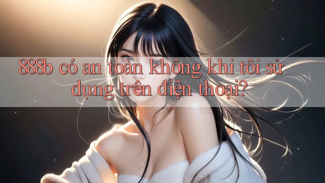 888b có an toàn không khi tôi sử dụng trên điện thoại? 888b có an toàn không khi tôi sử dụng trên điện thoại?
