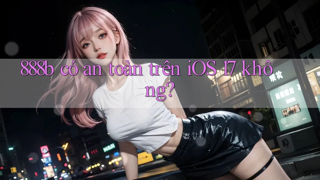 888b có an toàn trên iOS 17 không? 888b có an toàn trên iOS 17 không?