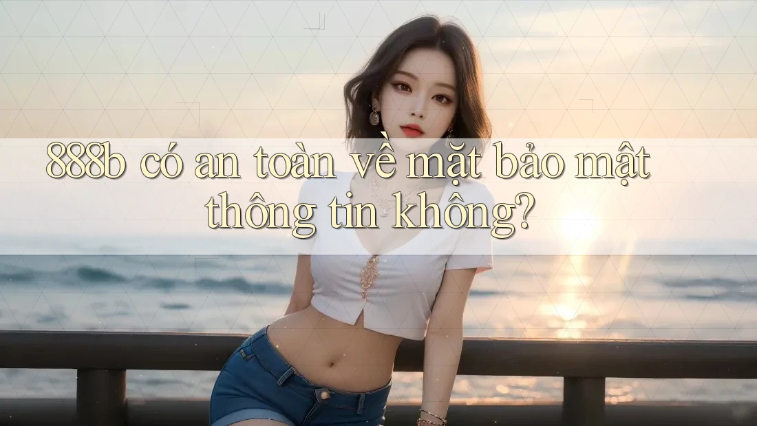 888b có an toàn về mặt bảo mật thông tin không? 888b có an toàn về mặt bảo mật thông tin không?