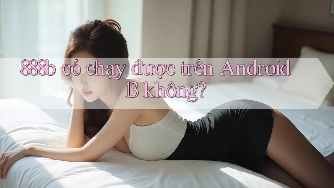 888b có chạy được trên Android 13 không? 888b có chạy được trên Android 13 không?