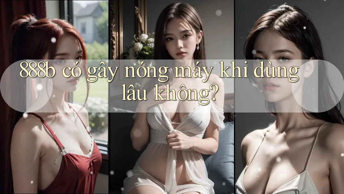 888b có gây nóng máy khi dùng lâu không? 888b có gây nóng máy khi dùng lâu không?