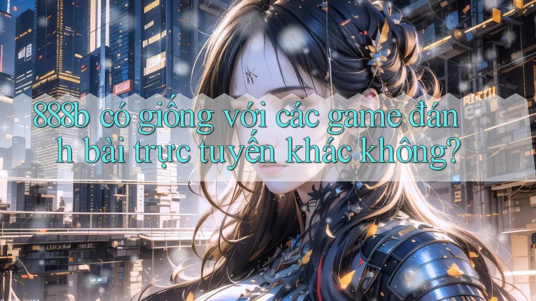 888b có giống với các game đánh bài trực tuyến khác không? 888b có giống với các game đánh bài trực tuyến khác không?