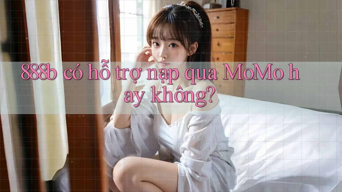 888b có hỗ trợ nạp qua MoMo hay không? 888b có hỗ trợ nạp qua MoMo hay không?
