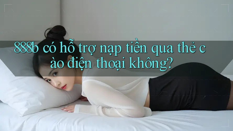888b có hỗ trợ nạp tiền qua thẻ cào điện thoại không? 888b có hỗ trợ nạp tiền qua thẻ cào điện thoại không?