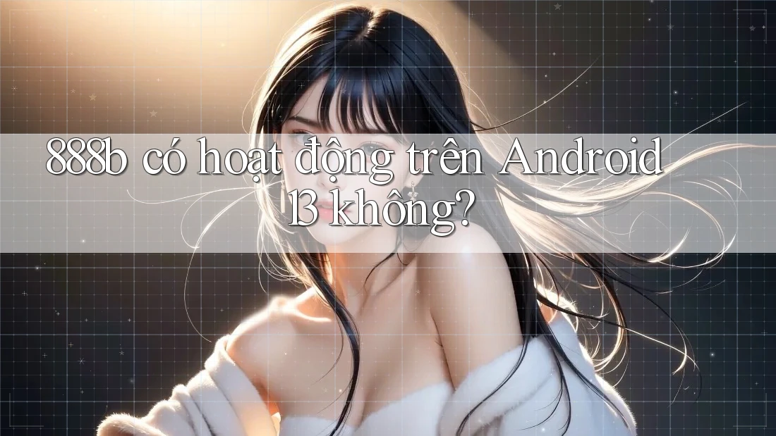 888b có hoạt động trên Android 13 không? 888b có hoạt động trên Android 13 không?