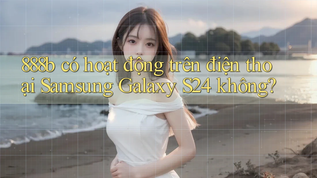 888b có hoạt động trên điện thoại Samsung Galaxy S24 không? 888b có hoạt động trên điện thoại Samsung Galaxy S24 không?