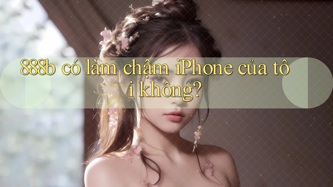 888b có làm chậm iPhone của tôi không? 888b có làm chậm iPhone của tôi không?