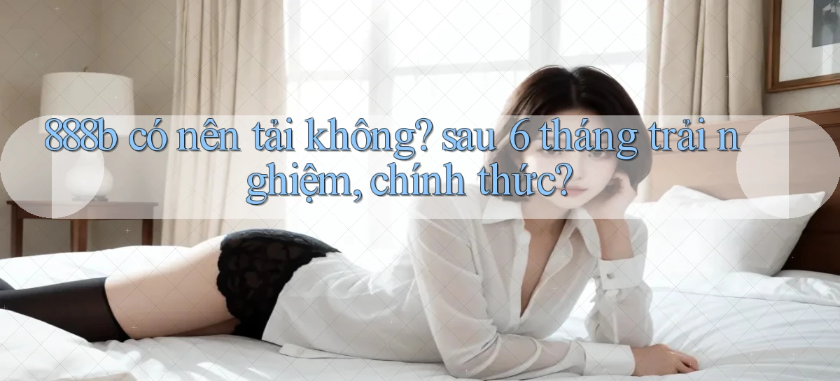 888b có nên tải không sau 6 tháng trải nghiệm, chính thức