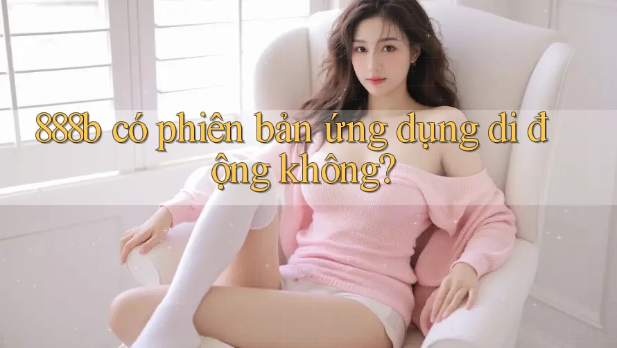 888b có phiên bản ứng dụng di động không? 888b có phiên bản ứng dụng di động không?