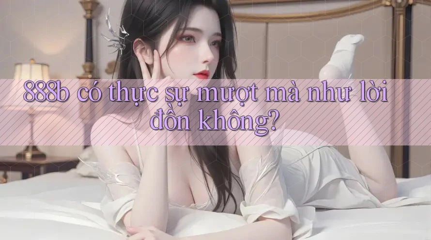 888b có thực sự mượt mà như lời đồn không? 888b có thực sự mượt mà như lời đồn không?