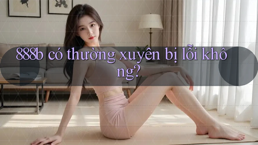 888b có thường xuyên bị lỗi không? 888b có thường xuyên bị lỗi không?