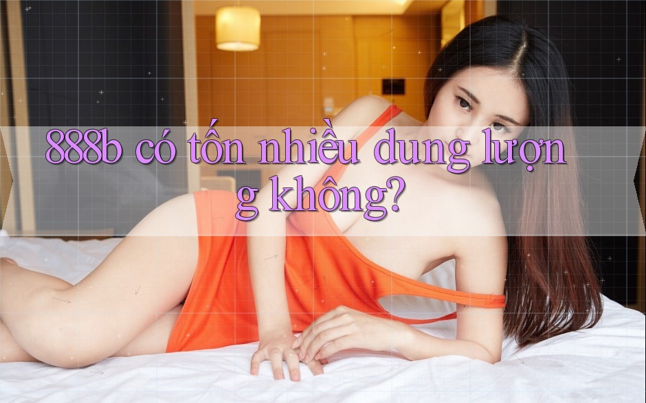 888b có tốn nhiều dung lượng không? 888b có tốn nhiều dung lượng không?