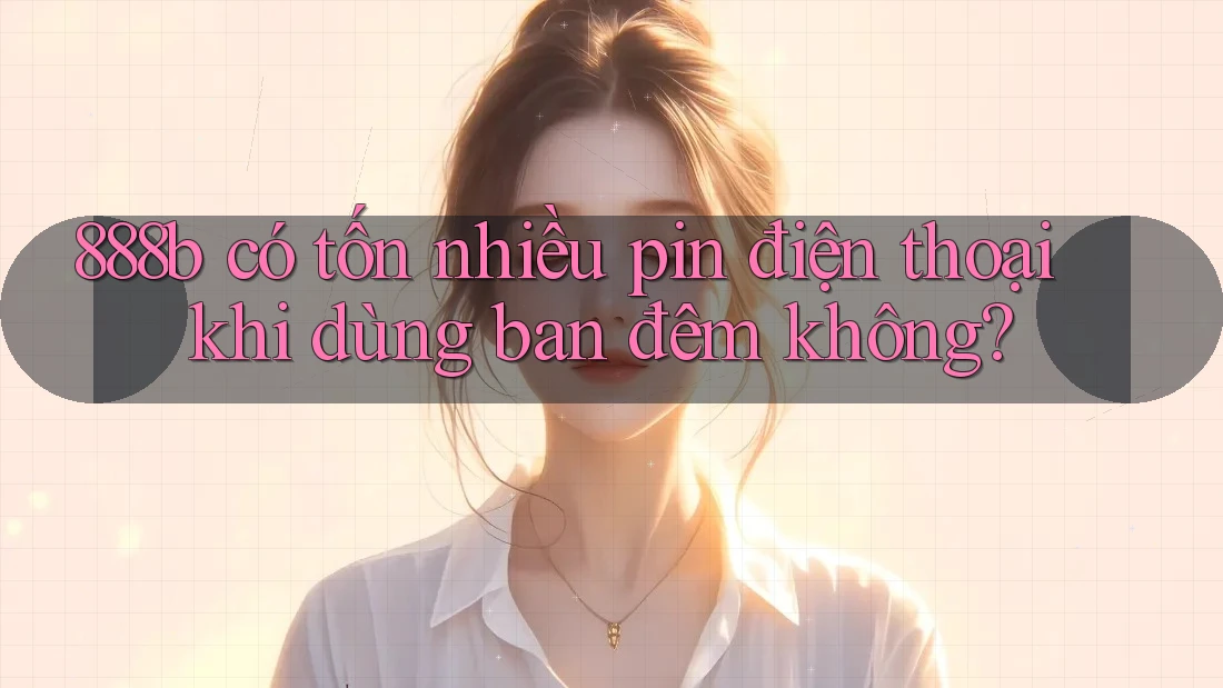 888b có tốn nhiều pin điện thoại khi dùng ban đêm không? 888b có tốn nhiều pin điện thoại khi dùng ban đêm không?