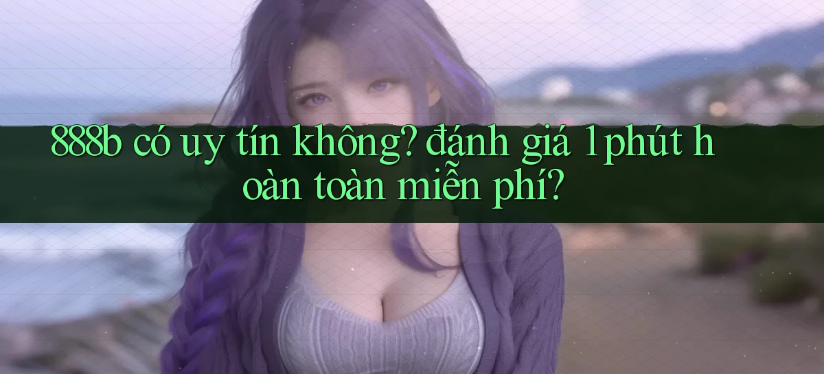 888b có uy tín không đánh giá 1 phút hoàn toàn miễn phí