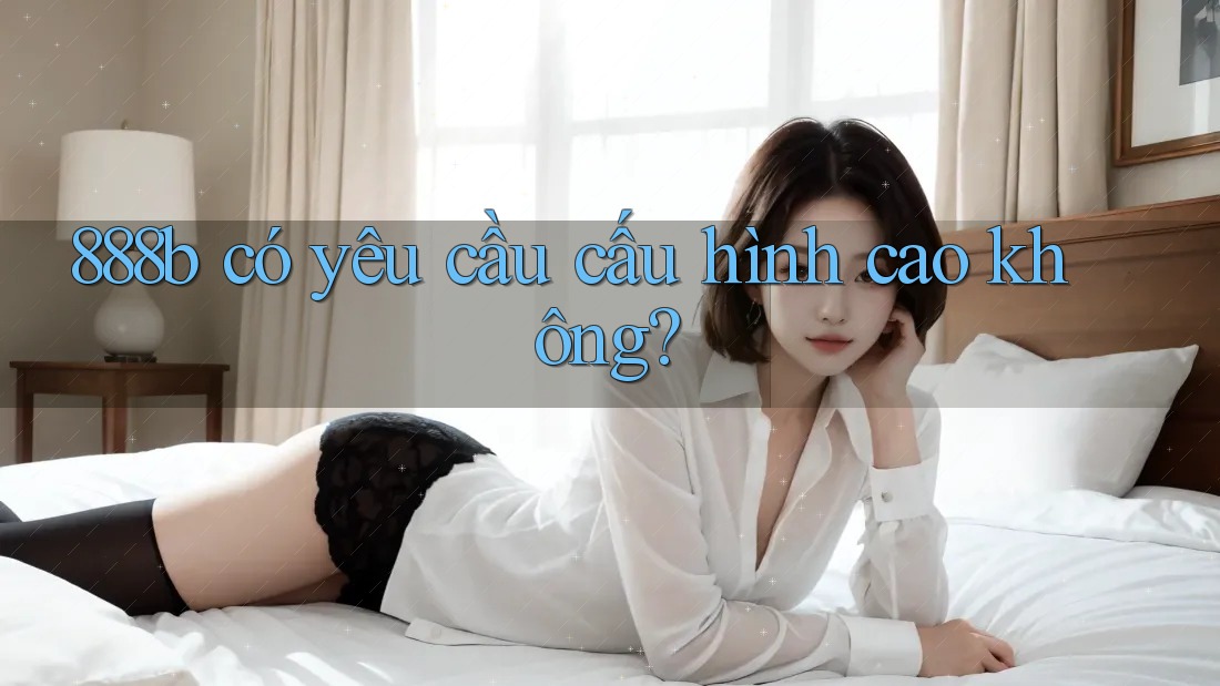 888b có yêu cầu cấu hình cao không? 888b có yêu cầu cấu hình cao không?