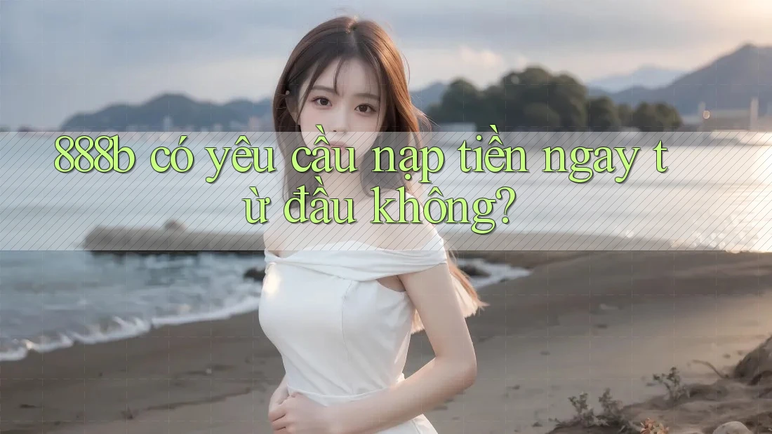 888b có yêu cầu nạp tiền ngay từ đầu không? 888b có yêu cầu nạp tiền ngay từ đầu không?