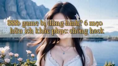888b game bị đứng hình 6 mẹo hữu ích khắc phục chống hack