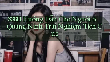 888b hướng dẫn cho người ở Quảng Ninh trải nghiệm tích cực