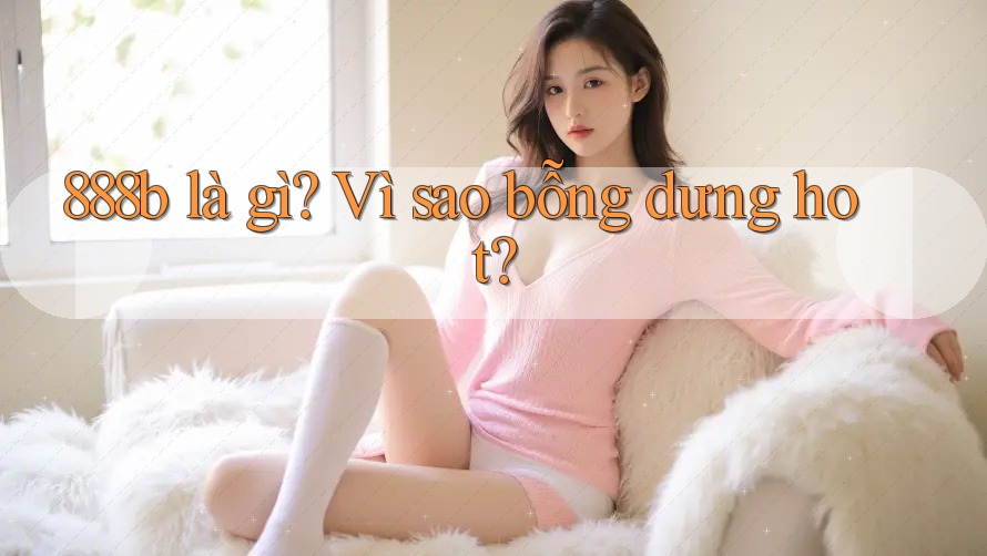 888b là gì? Vì sao bỗng dưng hot? 888b là gì? Vì sao bỗng dưng hot?