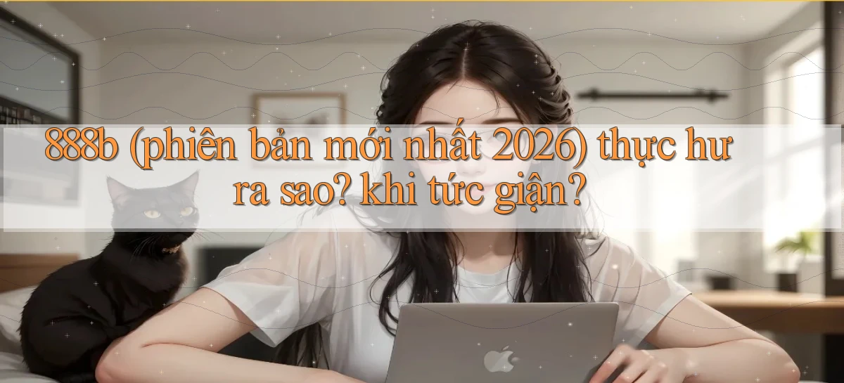 888b (phiên bản mới nhất 2026) thực hư ra sao khi tức giận