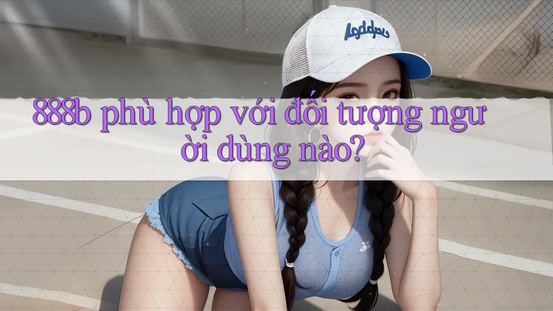 888b phù hợp với đối tượng người dùng nào?